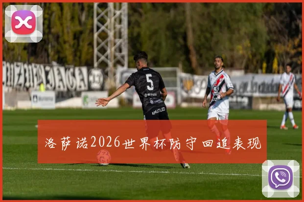 洛萨诺2026世界杯防守回追表现