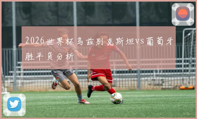 2026世界杯乌兹别克斯坦vs葡萄牙胜平负分析