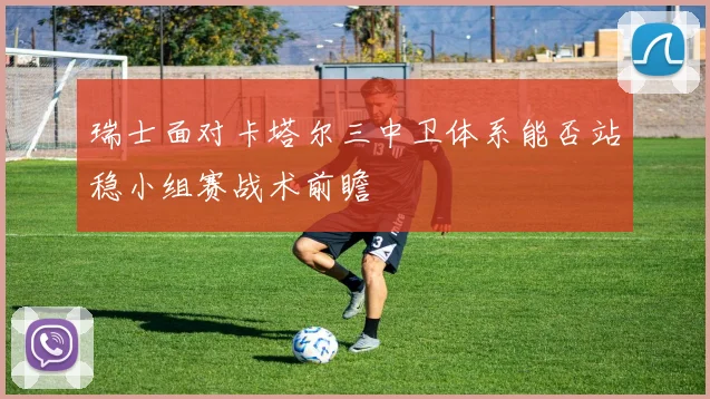 瑞士面对卡塔尔三中卫体系能否站稳小组赛战术前瞻