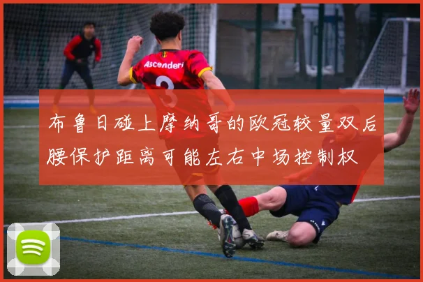 布鲁日碰上摩纳哥的欧冠较量双后腰保护距离可能左右中场控制权