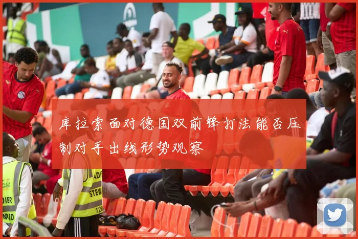 库拉索面对德国双前锋打法能否压制对手出线形势观察