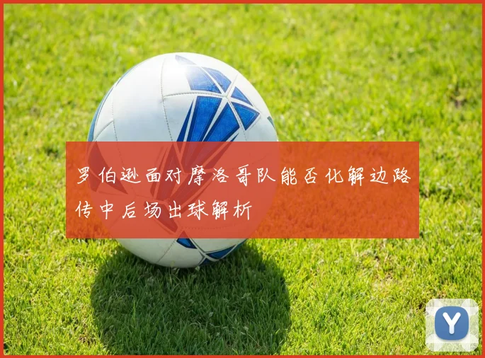 罗伯逊面对摩洛哥队能否化解边路传中后场出球解析
