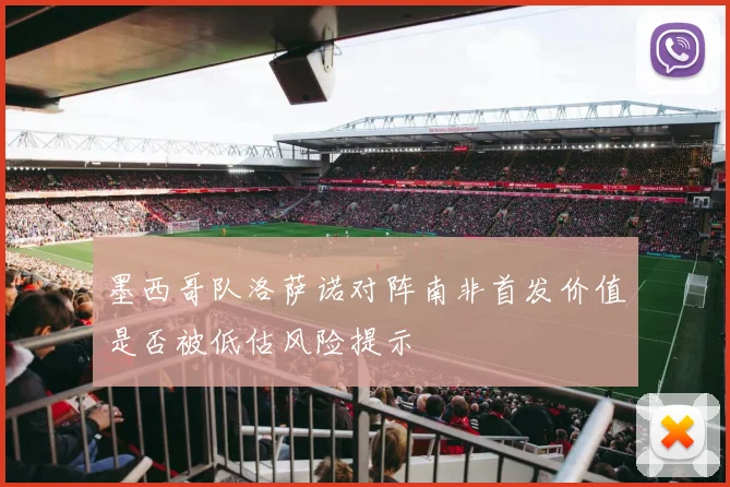 墨西哥队洛萨诺对阵南非首发价值是否被低估风险提示