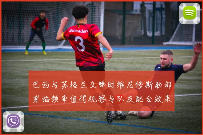 巴西与苏格兰交锋时维尼修斯肋部穿插频率值得观察与队友配合效果