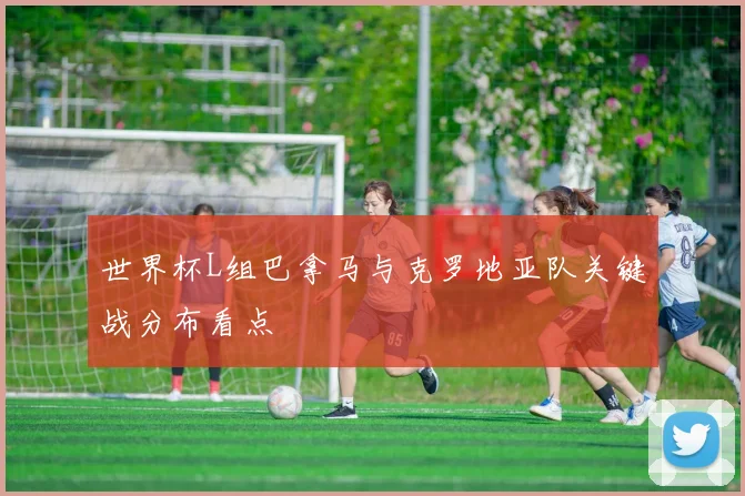 世界杯L组巴拿马与克罗地亚队关键战分布看点