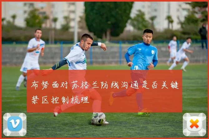 布努面对苏格兰防线沟通是否关键禁区控制梳理