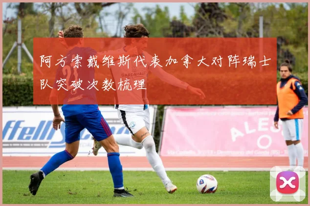 阿方索戴维斯代表加拿大对阵瑞士队突破次数梳理