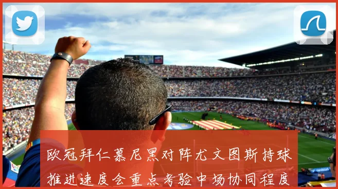 欧冠拜仁慕尼黑对阵尤文图斯持球推进速度会重点考验中场协同程度