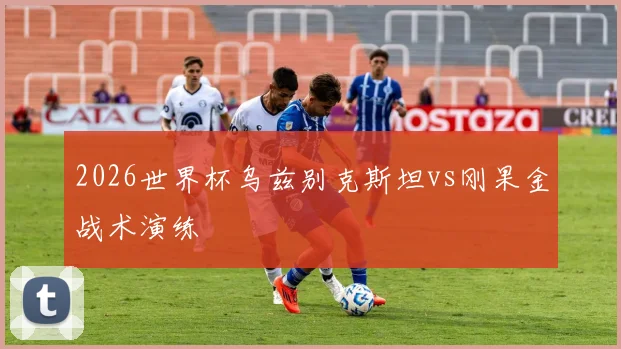 2026世界杯乌兹别克斯坦vs刚果金战术演练