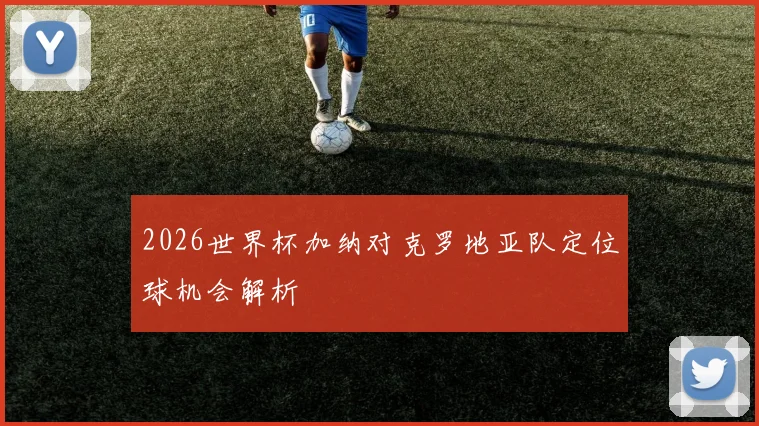 2026世界杯加纳对克罗地亚队定位球机会解析
