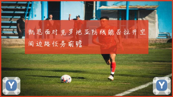 凯恩面对克罗地亚防线能否拉开空间边路任务前瞻