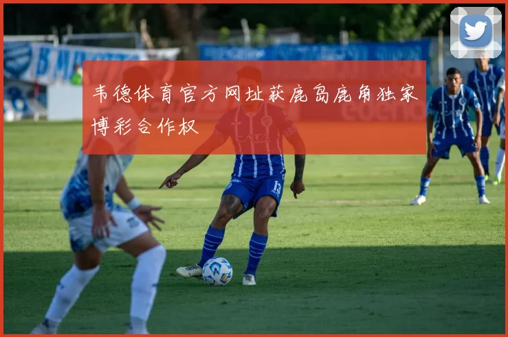韦德体育官方网址获鹿岛鹿角独家博彩合作权