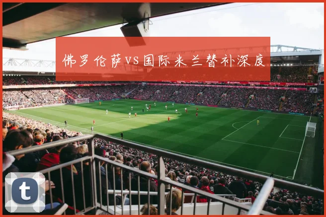 佛罗伦萨vs国际米兰替补深度