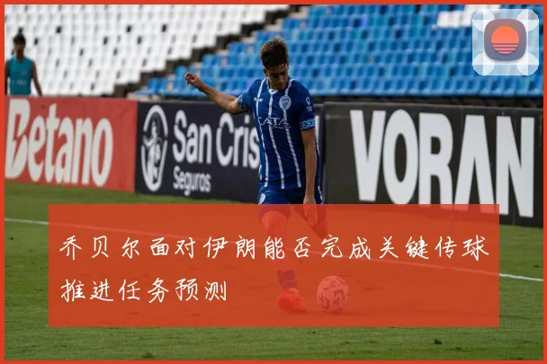 乔贝尔面对伊朗能否完成关键传球推进任务预测