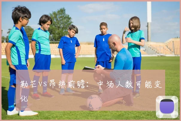 勒芒vs昂热前瞻：中场人数可能变化