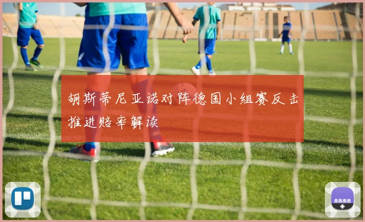 胡斯蒂尼亚诺对阵德国小组赛反击推进赔率解读