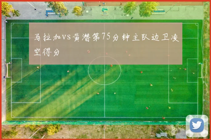 马拉加vs黄潜第75分钟主队边卫凌空得分