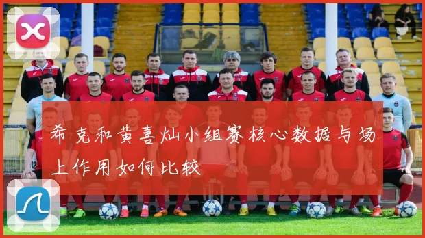 希克和黄喜灿小组赛核心数据与场上作用如何比较