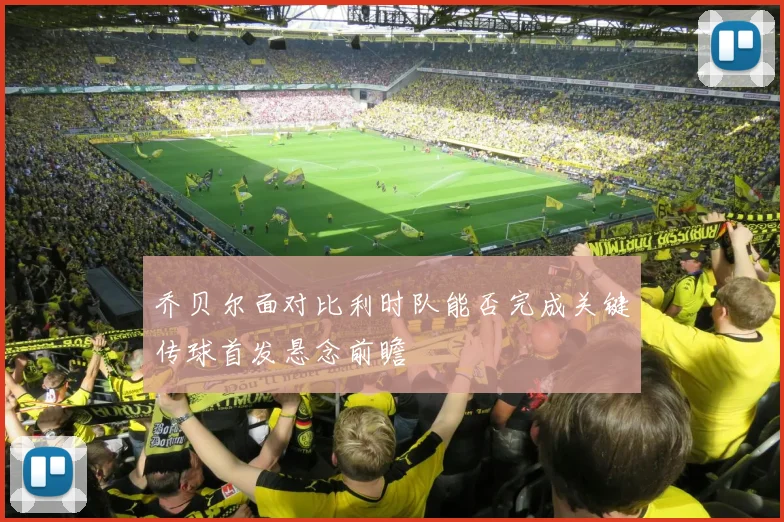 乔贝尔面对比利时队能否完成关键传球首发悬念前瞻