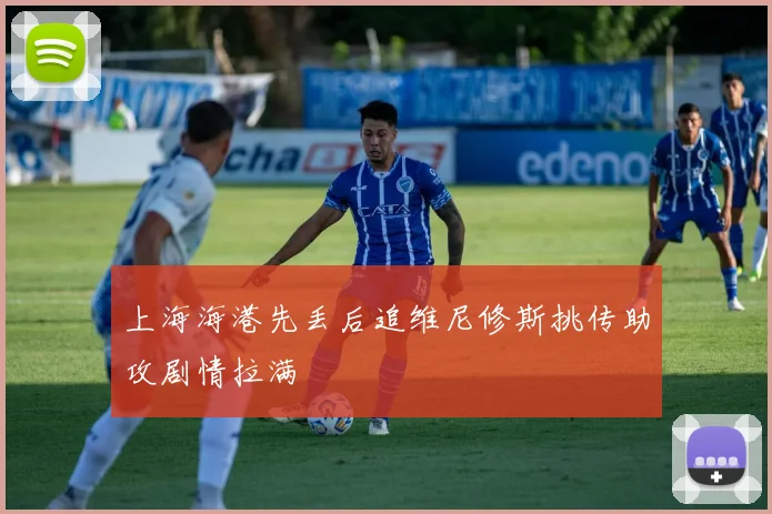 上海海港先丢后追维尼修斯挑传助攻剧情拉满