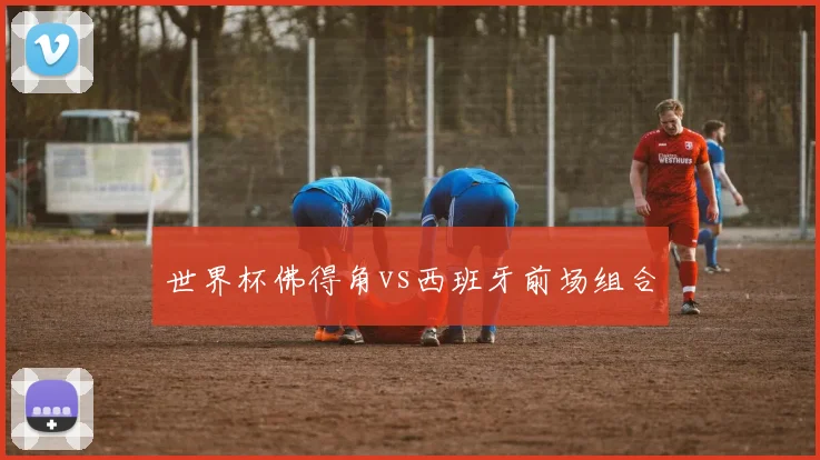 世界杯佛得角vs西班牙前场组合