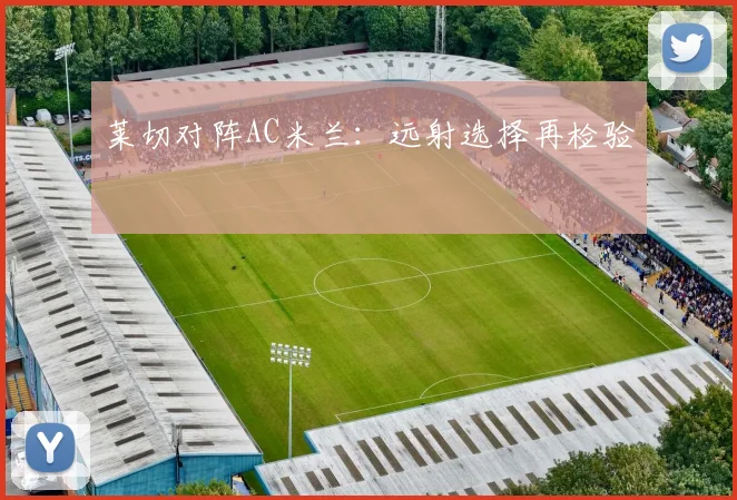 莱切对阵AC米兰:远射选择再检验