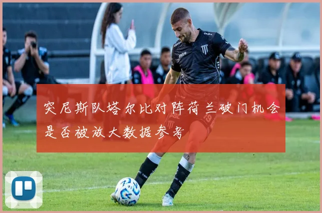 突尼斯队塔尔比对阵荷兰破门机会是否被放大数据参考