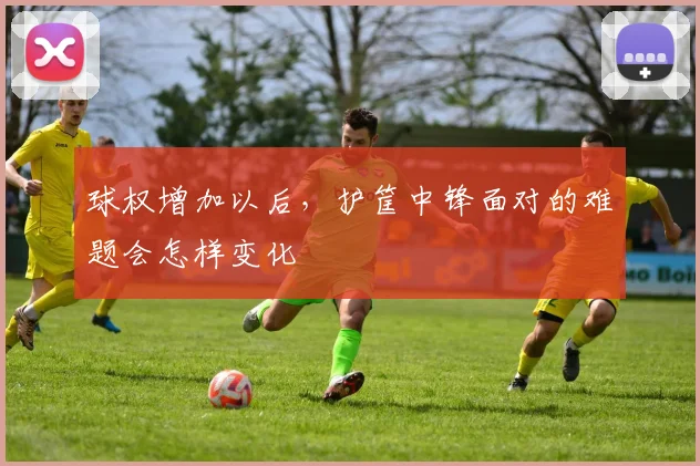 球权增加以后，护筐中锋面对的难题会怎样变化
