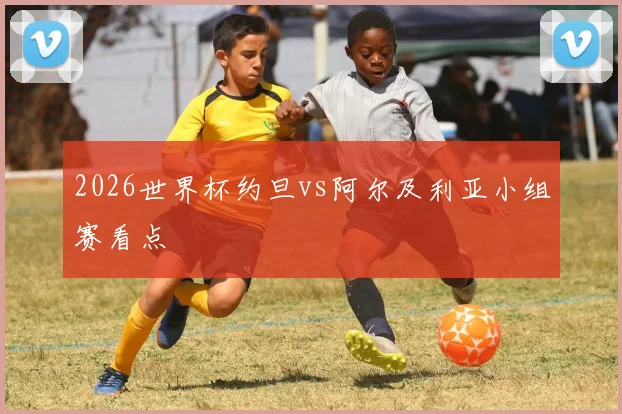 2026世界杯约旦vs阿尔及利亚小组赛看点