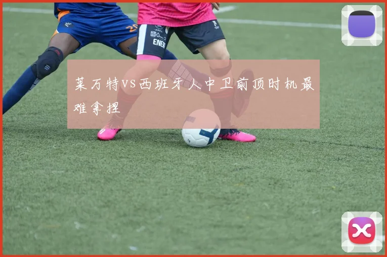 莱万特vs西班牙人中卫前顶时机最难拿捏
