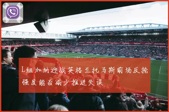 L组加纳迎战英格兰托马斯前场反抢强度能否减少推进失误