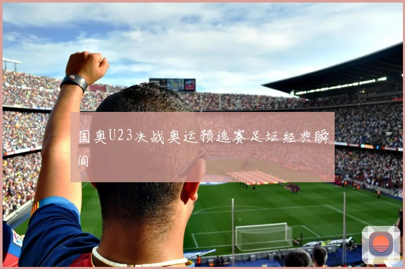 国奥U23决战奥运预选赛足坛经典瞬间