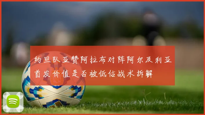 约旦队亚赞阿拉布对阵阿尔及利亚首发价值是否被低估战术拆解