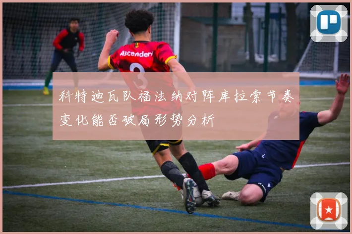 科特迪瓦队福法纳对阵库拉索节奏变化能否破局形势分析