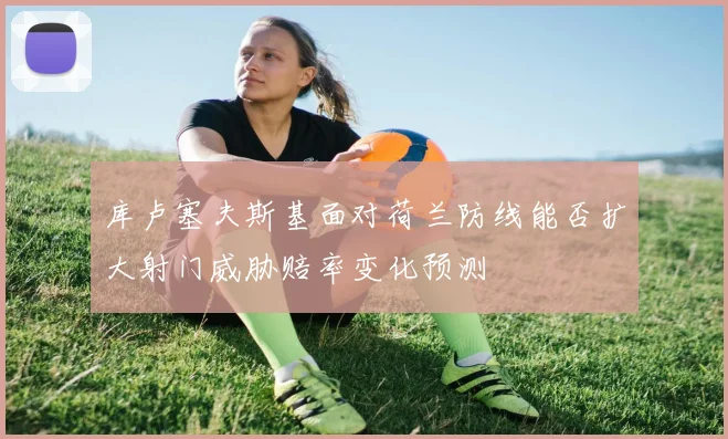 库卢塞夫斯基面对荷兰防线能否扩大射门威胁赔率变化预测