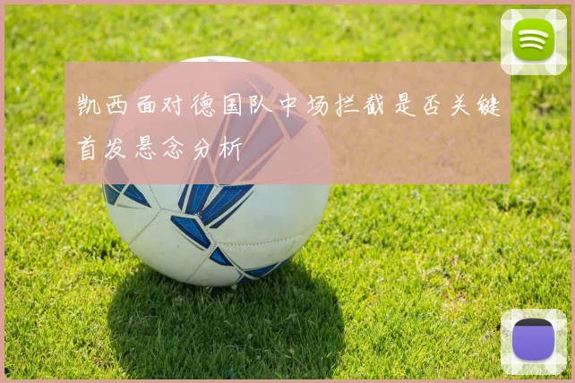 凯西面对德国队中场拦截是否关键首发悬念分析