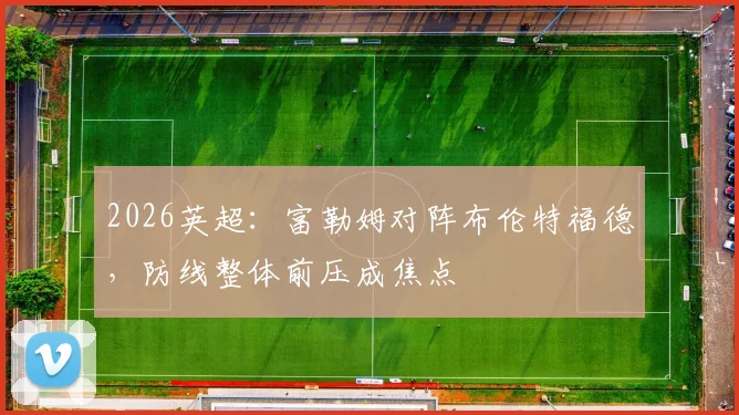 2026英超：富勒姆对阵布伦特福德，防线整体前压成焦点