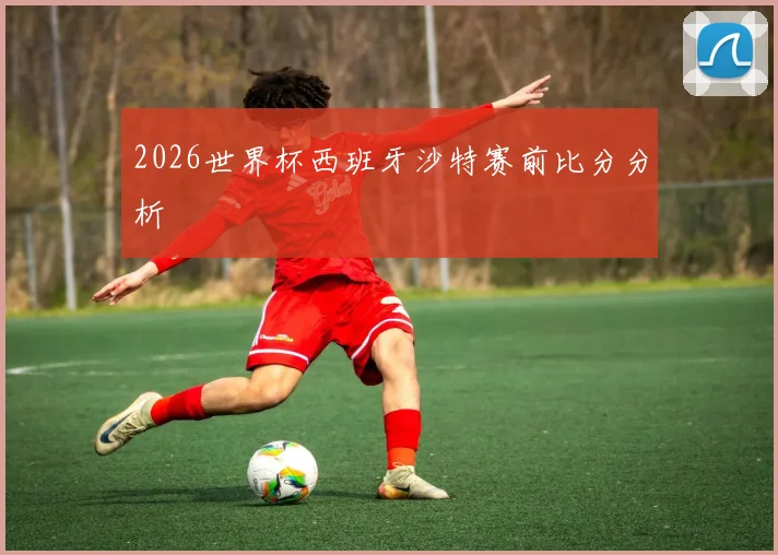 2026世界杯西班牙沙特赛前比分分析