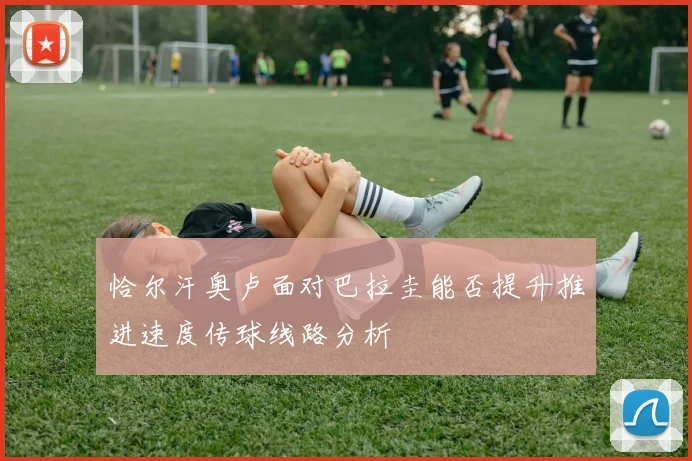 恰尔汗奥卢面对巴拉圭能否提升推进速度传球线路分析