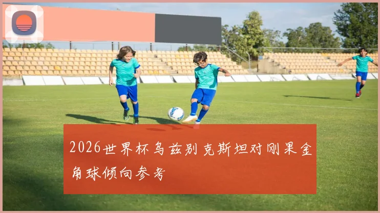 2026世界杯乌兹别克斯坦对刚果金角球倾向参考