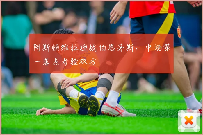 阿斯顿维拉迎战伯恩茅斯，中场第一落点考验双方