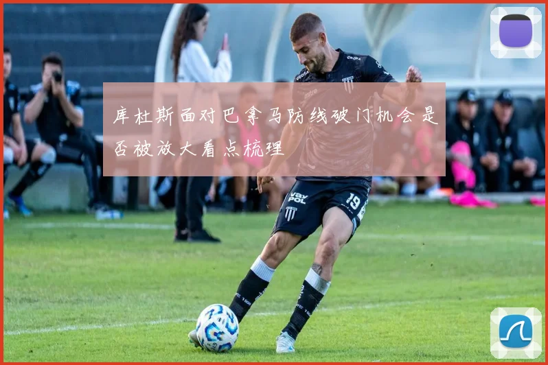 库杜斯面对巴拿马防线破门机会是否被放大看点梳理