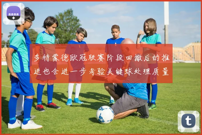 多特蒙德欧冠联赛阶段回撤后的推进也会进一步考验关键球处理质量